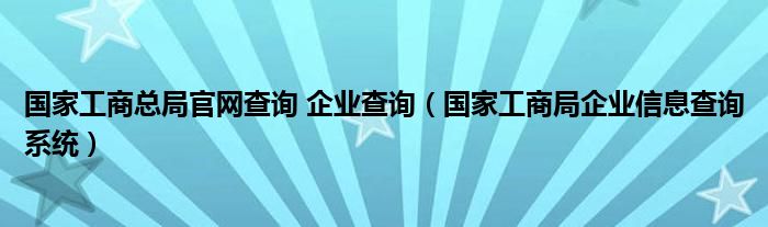 国家工商总局官网查询 企业查询（国家工商局企业信息查询系统）