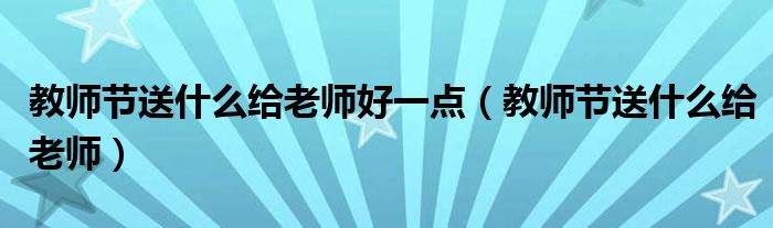 教师节送什么给老师好一点（教师节送什么给老师）