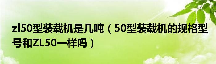 zl50型装载机是几吨（50型装载机的规格型号和ZL50一样吗）