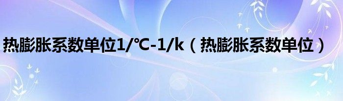 热膨胀系数单位1/℃-1/k（热膨胀系数单位）