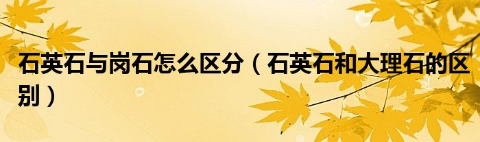 石英石与岗石怎么区分（石英石和大理石的区别）