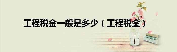 工程税金一般是多少（工程税金）