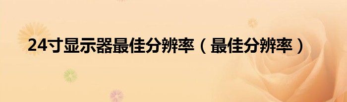 24寸显示器最佳分辨率（最佳分辨率）