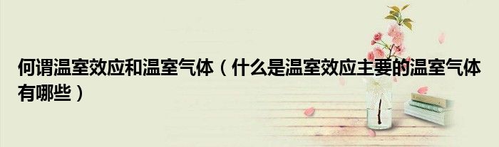 何谓温室效应和温室气体（什么是温室效应主要的温室气体有哪些）