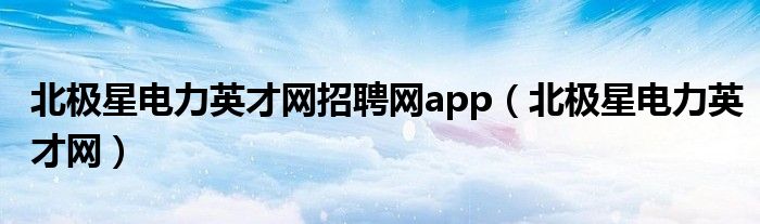 北极星电力英才网招聘网app（北极星电力英才网）