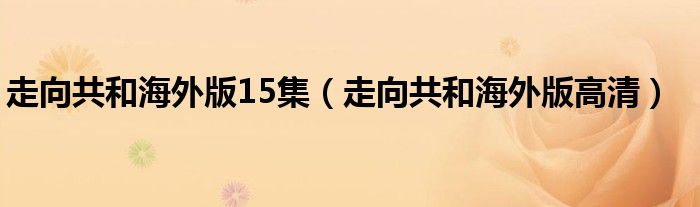 走向共和海外版15集（走向共和海外版高清）