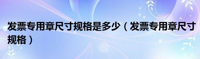 发票专用章尺寸规格是多少（发票专用章尺寸规格）