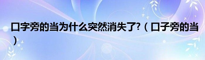 口字旁的当为什么突然消失了?（口子旁的当）