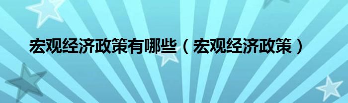 宏观经济政策有哪些（宏观经济政策）