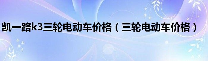 凯一路k3三轮电动车价格（三轮电动车价格）