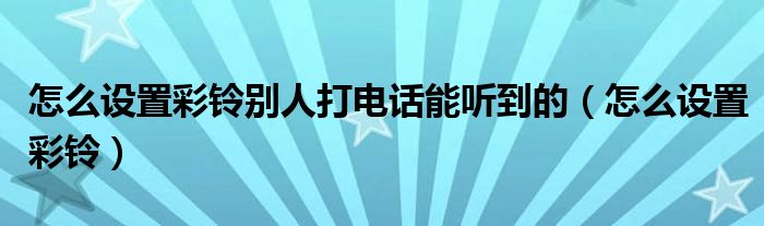 怎么设置彩铃别人打电话能听到的（怎么设置彩铃）