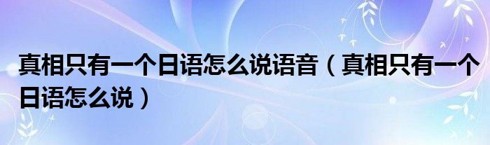真相只有一个日语怎么说语音（真相只有一个日语怎么说）