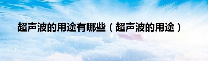 超声波的用途有哪些（超声波的用途）