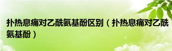 扑热息痛对乙酰氨基酚区别（扑热息痛对乙酰氨基酚）