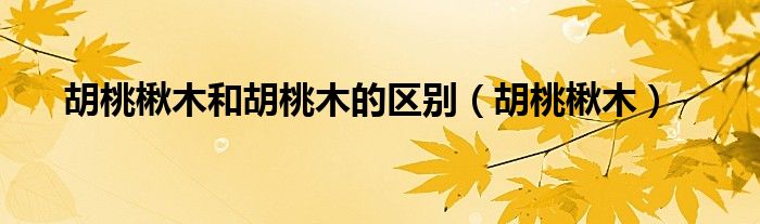 胡桃楸木和胡桃木的区别（胡桃楸木）
