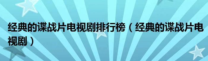 经典的谍战片电视剧排行榜（经典的谍战片电视剧）
