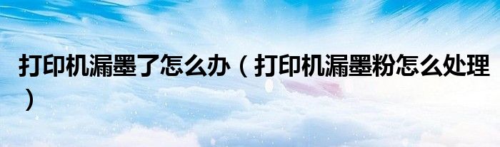 打印机漏墨了怎么办（打印机漏墨粉怎么处理）