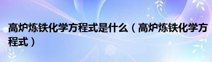 高炉炼铁化学方程式是什么（高炉炼铁化学方程式）