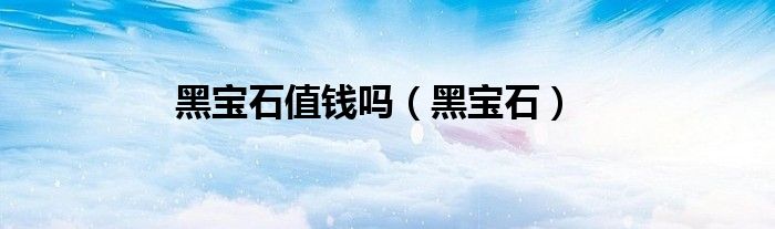 黑宝石值钱吗（黑宝石）