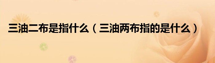 三油二布是指什么（三油两布指的是什么）