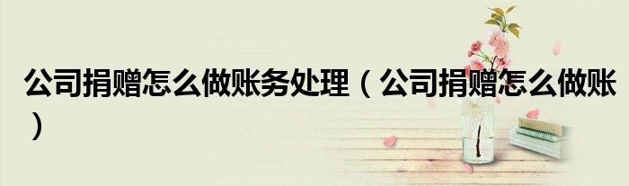公司捐赠怎么做账务处理（公司捐赠怎么做账）