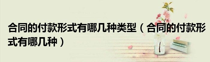 合同的付款形式有哪几种类型（合同的付款形式有哪几种）