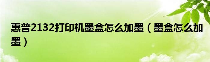 惠普2132打印机墨盒怎么加墨（墨盒怎么加墨）