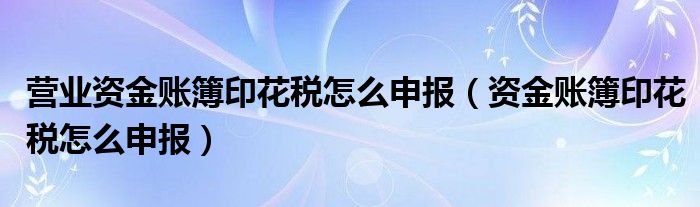 营业资金账簿印花税怎么申报（资金账簿印花税怎么申报）