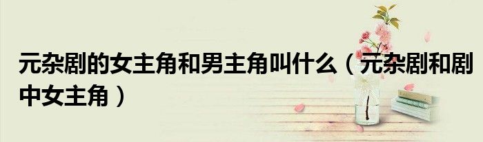 元杂剧的女主角和男主角叫什么（元杂剧和剧中女主角）