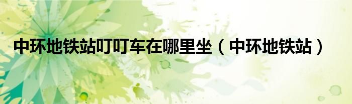 中环地铁站叮叮车在哪里坐（中环地铁站）