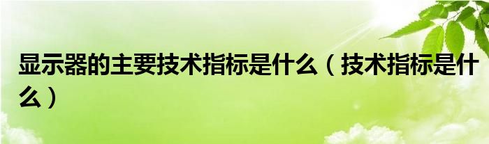 显示器的主要技术指标是什么（技术指标是什么）