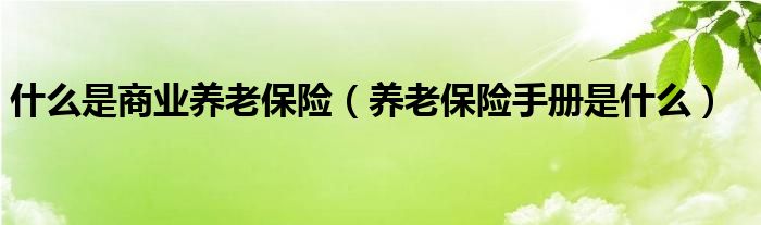什么是商业养老保险（养老保险手册是什么）