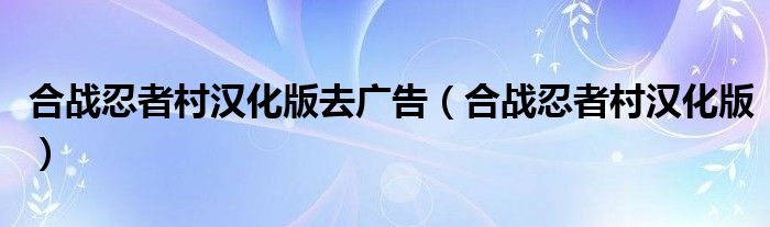 合战忍者村汉化版去广告（合战忍者村汉化版）