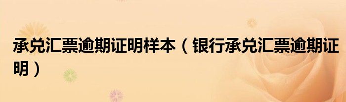 承兑汇票逾期证明样本（银行承兑汇票逾期证明）