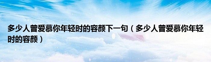 多少人曾爱慕你年轻时的容颜下一句（多少人曾爱慕你年轻时的容颜）