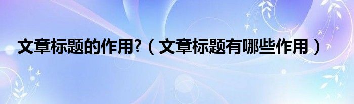文章标题的作用?（文章标题有哪些作用）