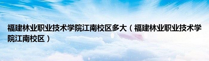 福建林业职业技术学院江南校区多大（福建林业职业技术学院江南校区）
