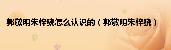 郭敬明朱梓骁怎么认识的（郭敬明朱梓骁）