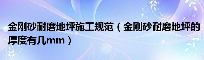 金刚砂耐磨地坪施工规范（金刚砂耐磨地坪的厚度有几mm）