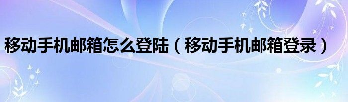 移动手机邮箱怎么登陆（移动手机邮箱登录）