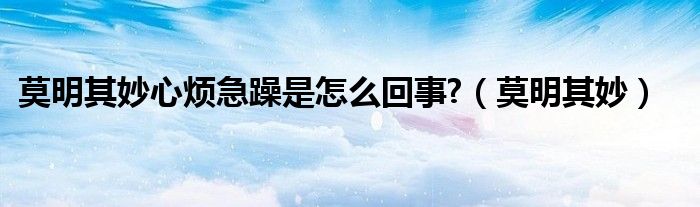 莫明其妙心烦急躁是怎么回事?（莫明其妙）
