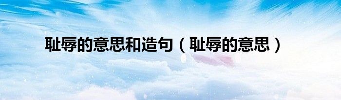 耻辱的意思和造句（耻辱的意思）