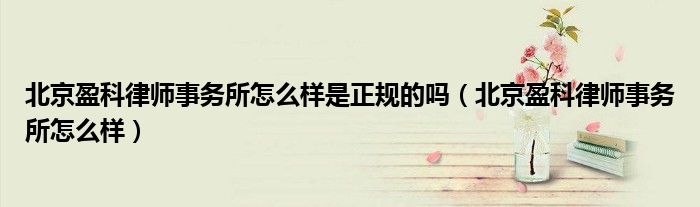 北京盈科律师事务所怎么样是正规的吗（北京盈科律师事务所怎么样）