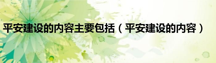 平安建设的内容主要包括（平安建设的内容）