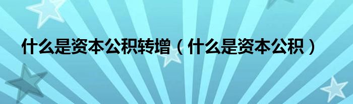 什么是资本公积转增（什么是资本公积）