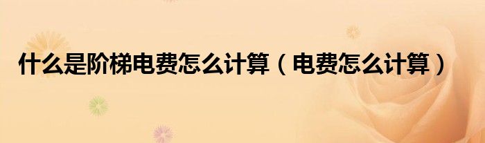 什么是阶梯电费怎么计算（电费怎么计算）