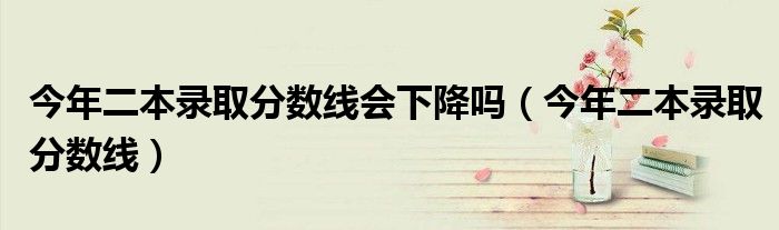 今年二本录取分数线会下降吗（今年二本录取分数线）