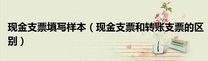 现金支票填写样本（现金支票和转账支票的区别）