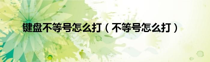 键盘不等号怎么打（不等号怎么打）