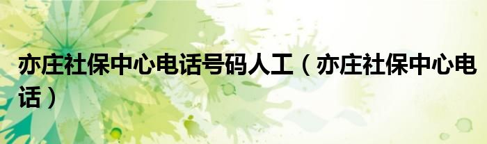 亦庄社保中心电话号码人工（亦庄社保中心电话）